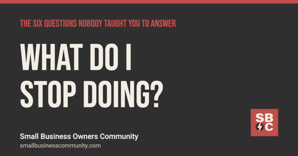 What do I stop doing? The Six Questions, Small Business Owners Community