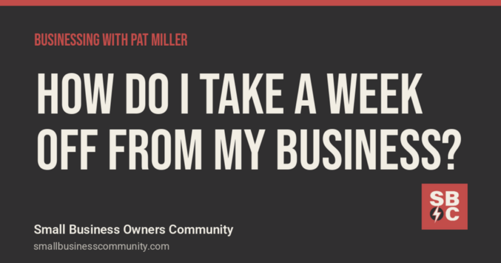 Businessing with Pat Miller: How Do I Take a Week Off From My Business?