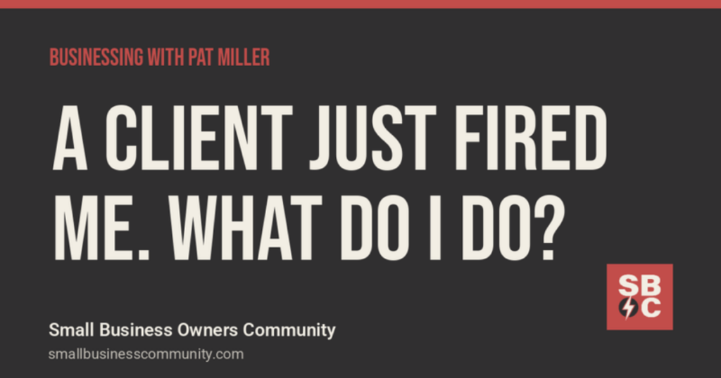 Businessing with Pat Miller: A Client Just Fired Me. What Do I Do?