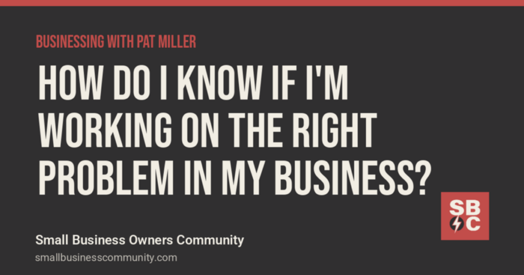 Businessing with Pat Miller: How Do I Know If I'm Working on the Right Problem in My Business?
