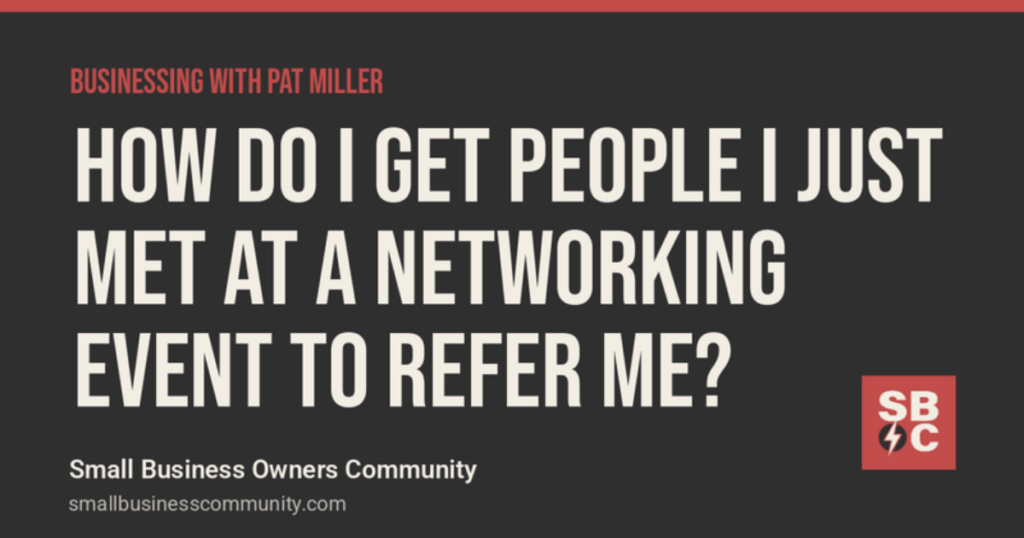 Businessing with Pat Miller: How Do I Get People I Just Met at a Networking Event to Refer Me?