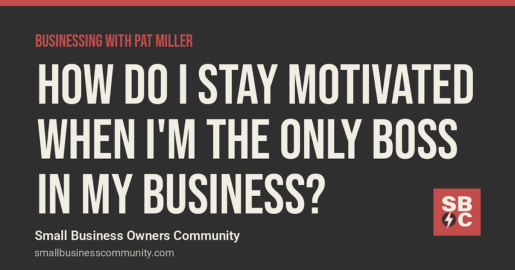 Businessing with Pat Miller: How Do I Stay Motivated When I'm the Only Boss in My Business?