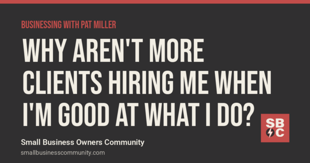 Businessing with Pat Miller: Why Aren't More Clients Hiring Me When I'm Good at What I Do?