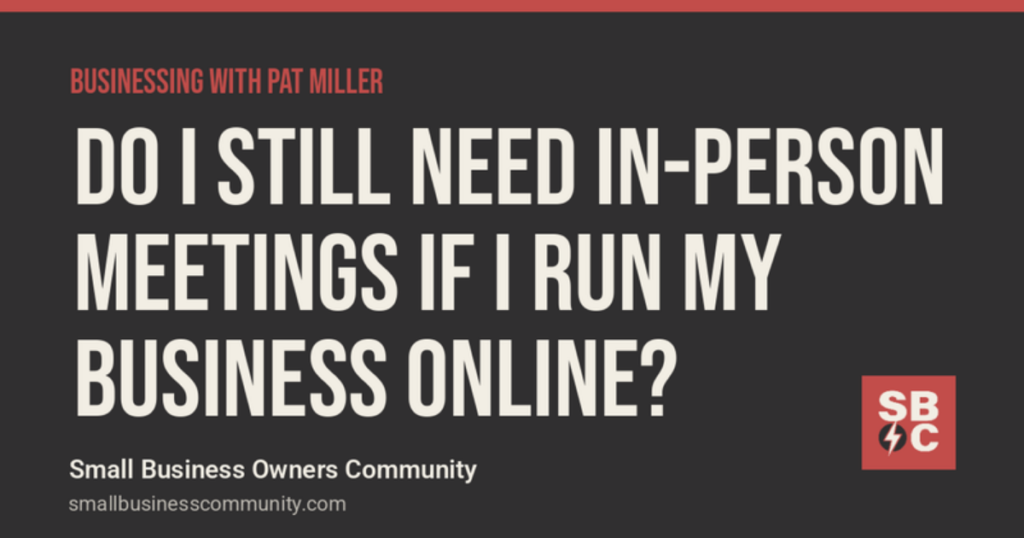 Businessing with Pat Miller: Do I Still Need In-Person Meetings If I Run My Business Online?